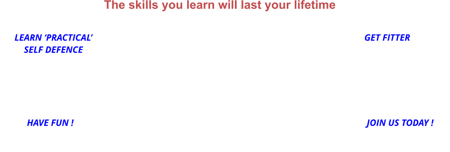 LEARN ‘PRACTICAL’SELF DEFENCE GET FITTER HAVE FUN ! JOIN US TODAY ! The skills you learn will last your lifetime